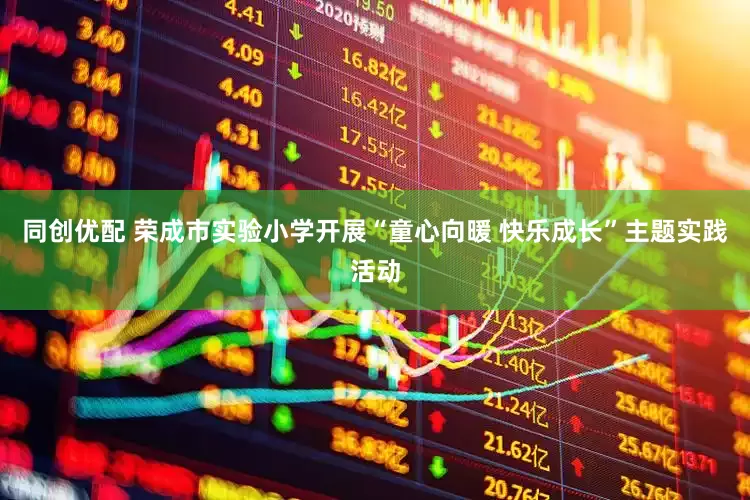 同创优配 荣成市实验小学开展“童心向暖 快乐成长”主题实践活动