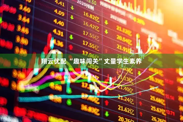 翔云优配 “趣味闯关”丈量学生素养