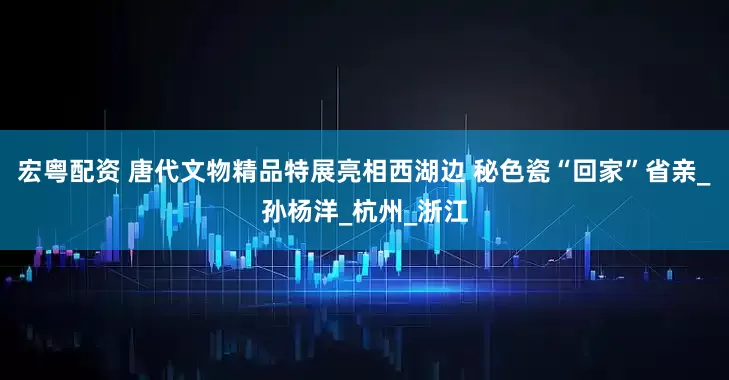 宏粤配资 唐代文物精品特展亮相西湖边 秘色瓷“回家”省亲_孙杨洋_杭州_浙江