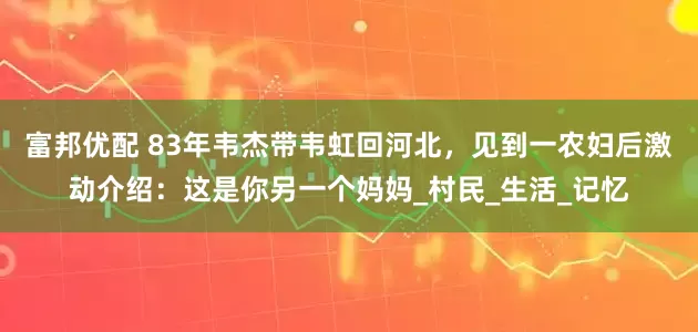 富邦优配 83年韦杰带韦虹回河北，见到一农妇后激动介绍：这是你另一个妈妈_村民_生活_记忆