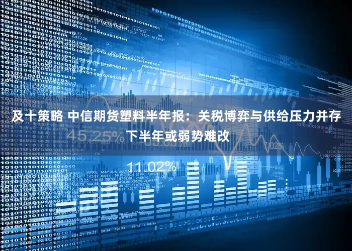 及十策略 中信期货塑料半年报：关税博弈与供给压力并存 下半年或弱势难改