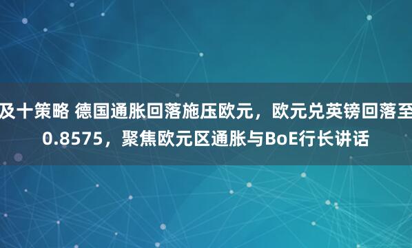 及十策略 德国通胀回落施压欧元，欧元兑英镑回落至0.8575，聚焦欧元区通胀与BoE行长讲话