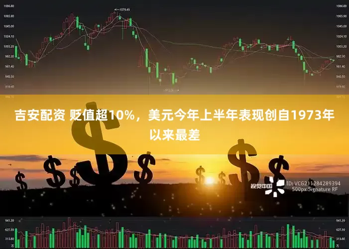 吉安配资 贬值超10%，美元今年上半年表现创自1973年以来最差