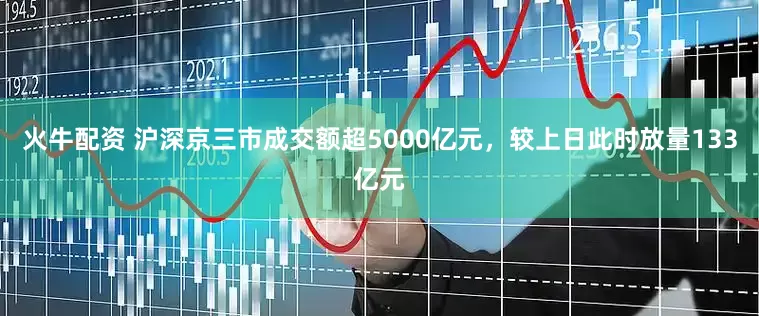 火牛配资 沪深京三市成交额超5000亿元，较上日此时放量133亿元