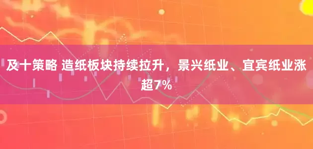 及十策略 造纸板块持续拉升，景兴纸业、宜宾纸业涨超7%