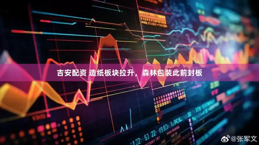 吉安配资 造纸板块拉升，森林包装此前封板