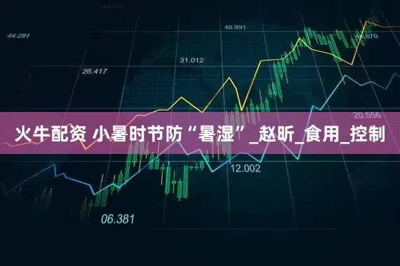 火牛配资 小暑时节防“暑湿”_赵昕_食用_控制