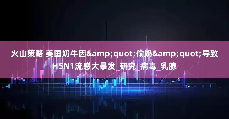 火山策略 美国奶牛因&quot;偷奶&quot;导致H5N1流感大暴发_研究_病毒_乳腺
