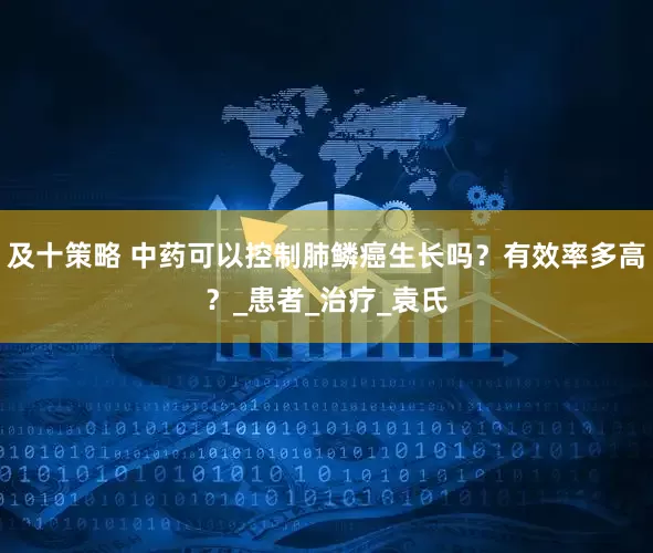 及十策略 中药可以控制肺鳞癌生长吗？有效率多高？_患者_治疗_袁氏