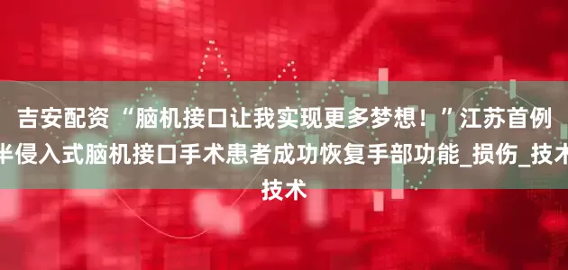 吉安配资 “脑机接口让我实现更多梦想！”江苏首例半侵入式脑机接口手术患者成功恢复手部功能_损伤_技术