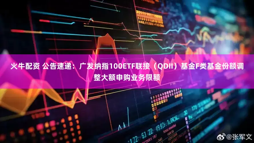 火牛配资 公告速递：广发纳指100ETF联接（QDII）基金F类基金份额调整大额申购业务限额
