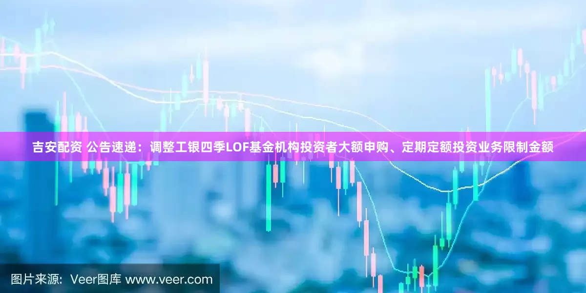 吉安配资 公告速递：调整工银四季LOF基金机构投资者大额申购、定期定额投资业务限制金额