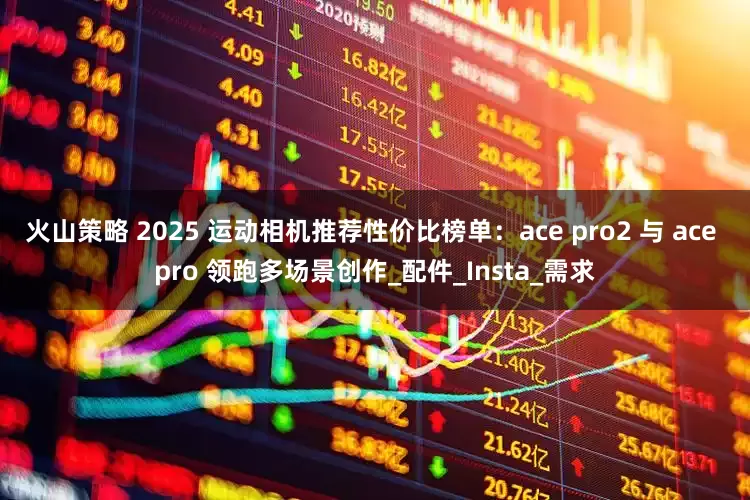 火山策略 2025 运动相机推荐性价比榜单：ace pro2 与 ace pro 领跑多场景创作_配件_Insta_需求