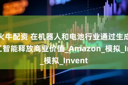 火牛配资 在机器人和电池行业通过生成式人工智能释放商业价值_Amazon_模拟_Invent