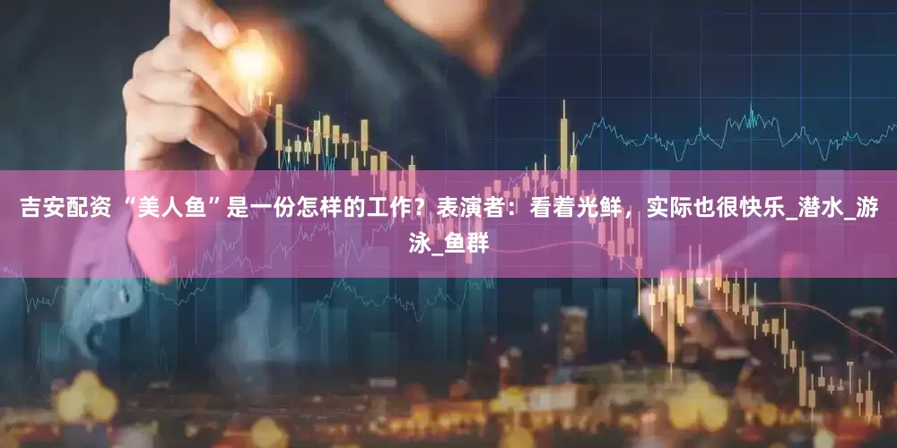 吉安配资 “美人鱼”是一份怎样的工作？表演者：看着光鲜，实际也很快乐_潜水_游泳_鱼群
