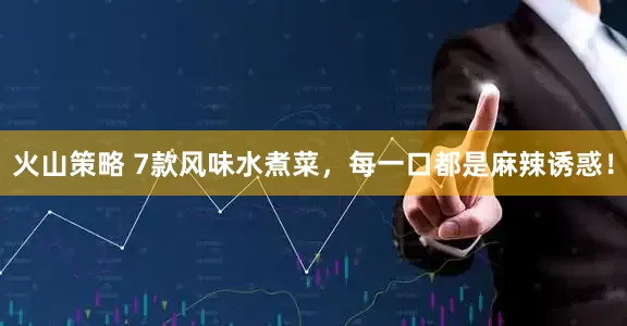 火山策略 7款风味水煮菜，每一口都是麻辣诱惑！