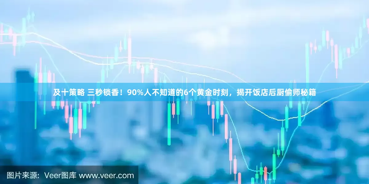 及十策略 三秒锁香！90%人不知道的6个黄金时刻，揭开饭店后厨偷师秘籍