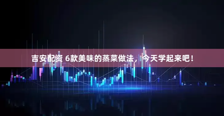 吉安配资 6款美味的蒸菜做法，今天学起来吧！