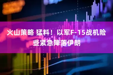 火山策略 猛料！以军F-15战机险些紧急降落伊朗