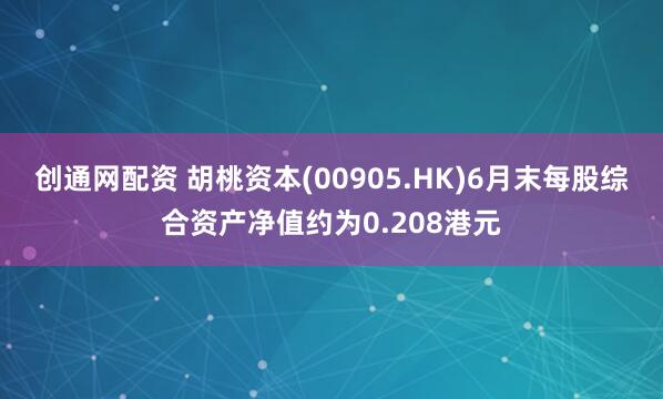创通网配资 胡桃资本(00905.HK)6月末每股综合资产净值约为0.208港元