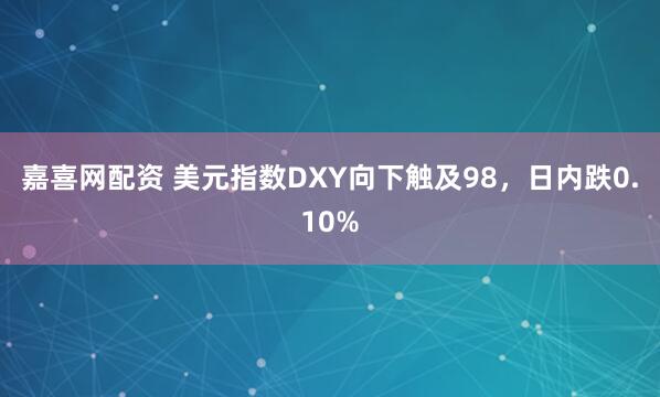 嘉喜网配资 美元指数DXY向下触及98，日内跌0.10%