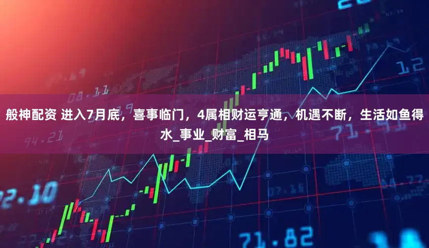 般神配资 进入7月底，喜事临门，4属相财运亨通，机遇不断，生活如鱼得水_事业_财富_相马