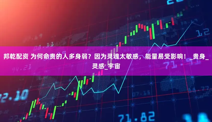 邦乾配资 为何命贵的人多身弱？因为灵魂太敏感，能量易受影响！_贵身_灵感_宇宙