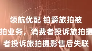 领航优配 铂爵旅拍被曝暂停旅拍业务，消费者投诉旅拍摄影售后失联