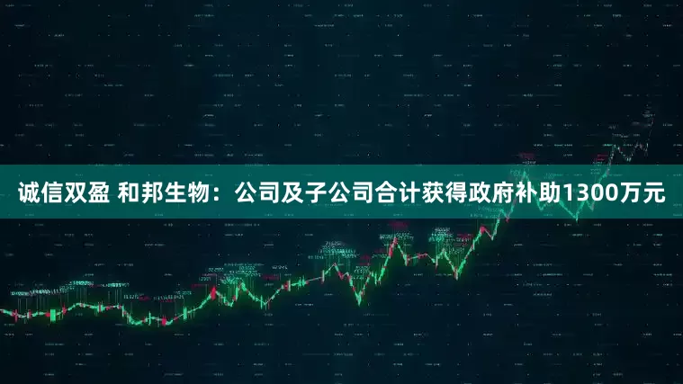 诚信双盈 和邦生物：公司及子公司合计获得政府补助1300万元