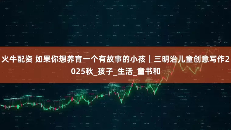 火牛配资 如果你想养育一个有故事的小孩｜三明治儿童创意写作2025秋_孩子_生活_童书和