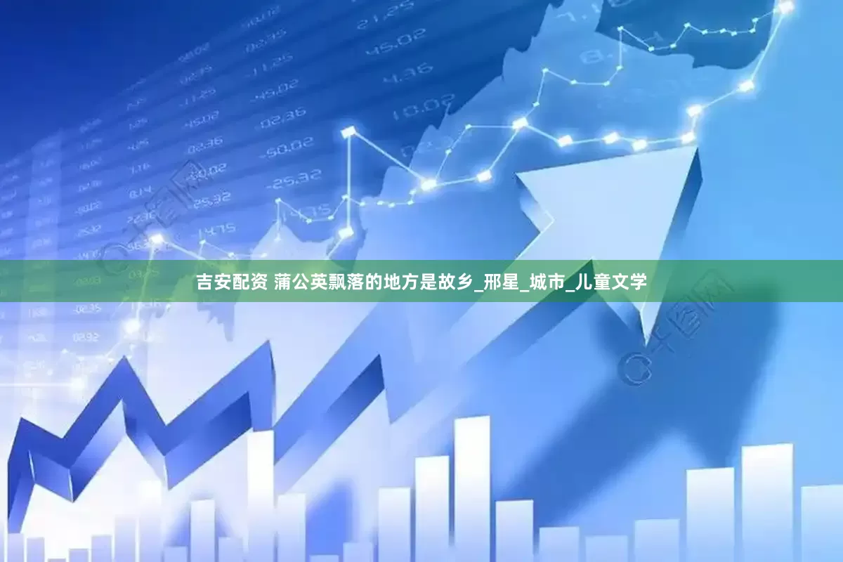 吉安配资 蒲公英飘落的地方是故乡_邢星_城市_儿童文学