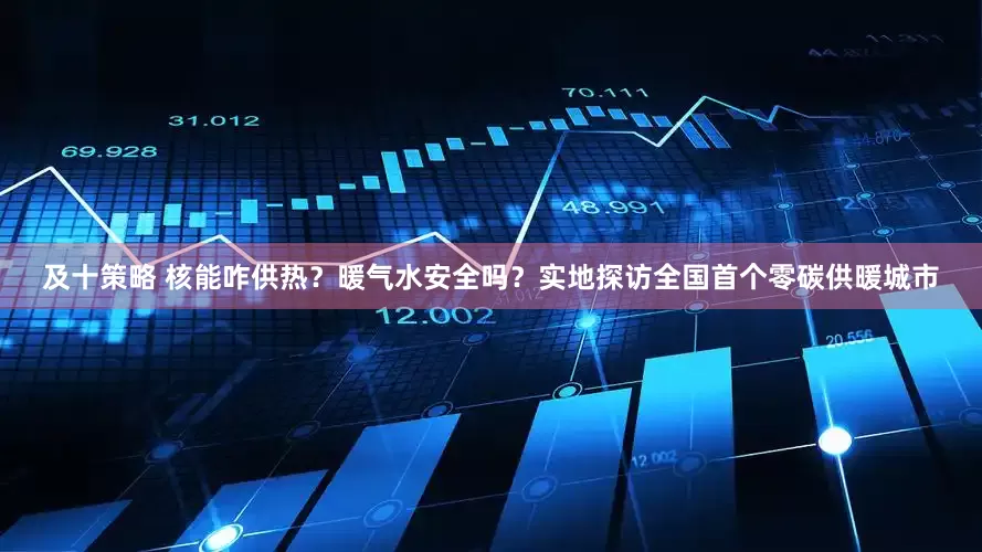 及十策略 核能咋供热？暖气水安全吗？实地探访全国首个零碳供暖城市