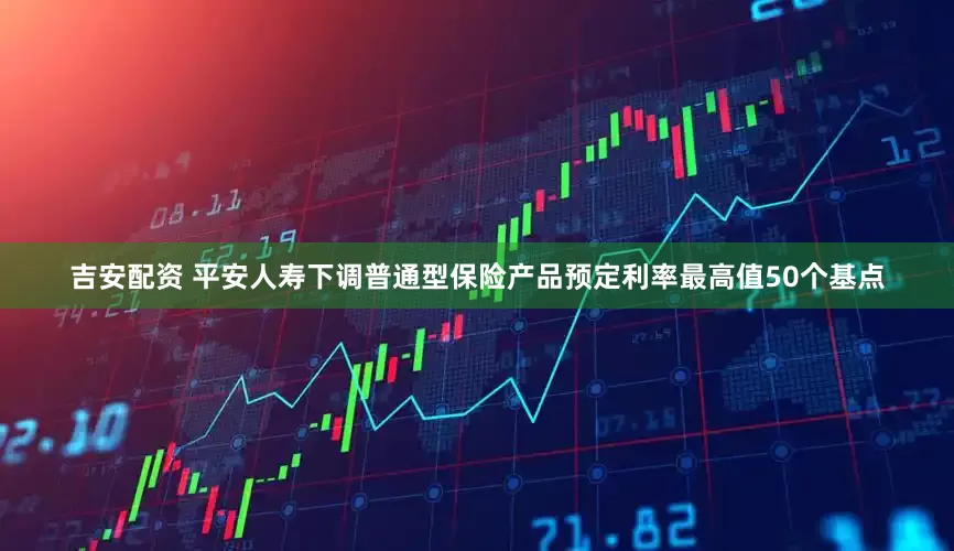 吉安配资 平安人寿下调普通型保险产品预定利率最高值50个基点