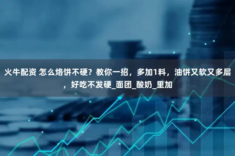 火牛配资 怎么烙饼不硬？教你一招，多加1料，油饼又软又多层，好吃不发硬_面团_酸奶_里加