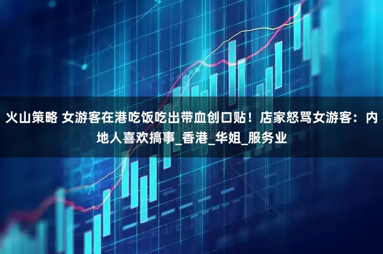 火山策略 女游客在港吃饭吃出带血创口贴！店家怒骂女游客：内地人喜欢搞事_香港_华姐_服务业