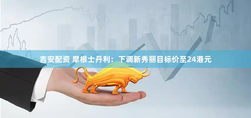 吉安配资 摩根士丹利：下调新秀丽目标价至24港元