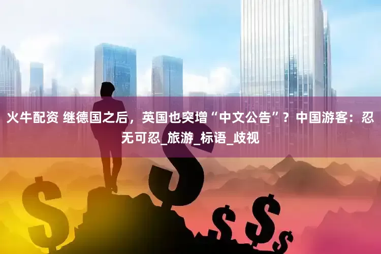 火牛配资 继德国之后，英国也突增“中文公告”？中国游客：忍无可忍_旅游_标语_歧视