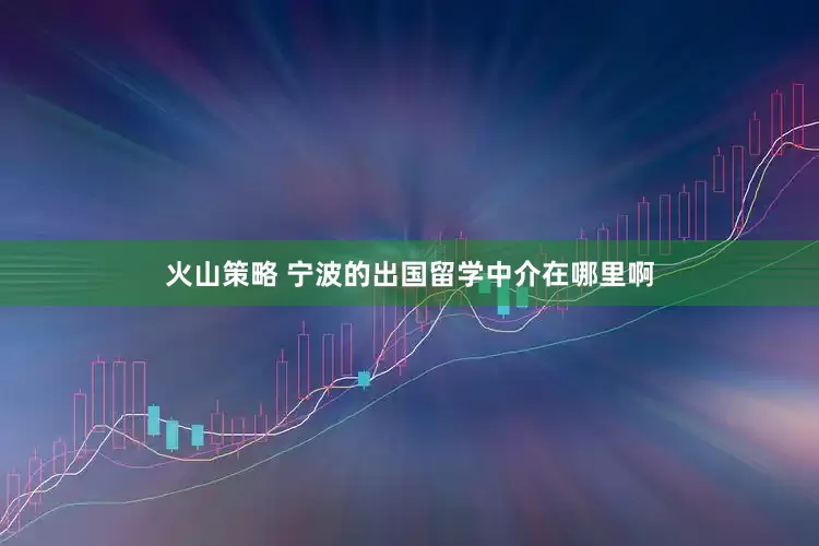火山策略 宁波的出国留学中介在哪里啊