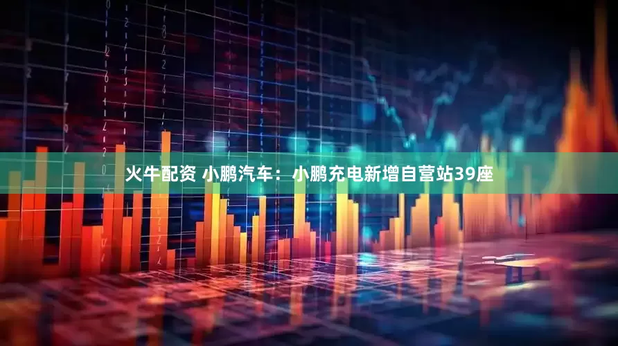 火牛配资 小鹏汽车：小鹏充电新增自营站39座