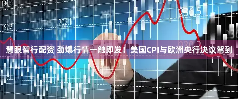 慧眼智行配资 劲爆行情一触即发！美国CPI与欧洲央行决议驾到