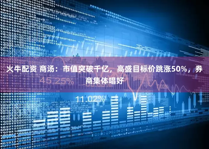 火牛配资 商汤：市值突破千亿，高盛目标价跳涨50%，券商集体唱好