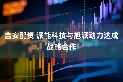 吉安配资 派能科技与旭派动力达成战略合作