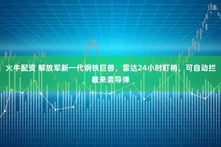 火牛配资 解放军新一代钢铁巨兽,雷达24小时盯梢,可自动拦截来袭导弹