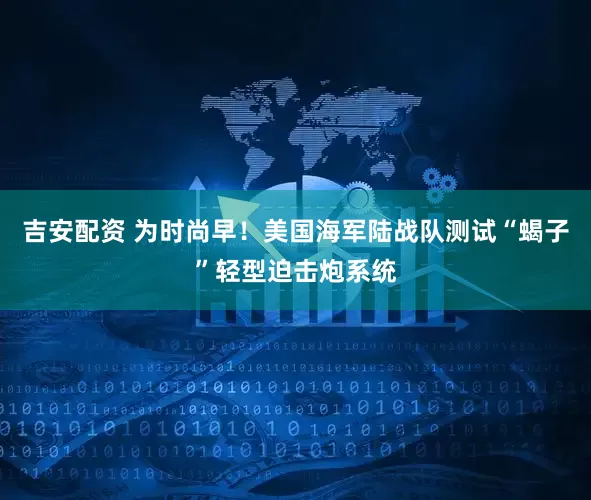 吉安配资 为时尚早!美国海军陆战队测试“蝎子”轻型迫击炮系统