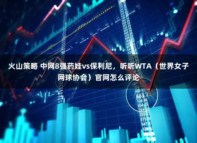 火山策略 中网8强药娃vs保利尼，听听WTA（世界女子网球协会）官网怎么评论