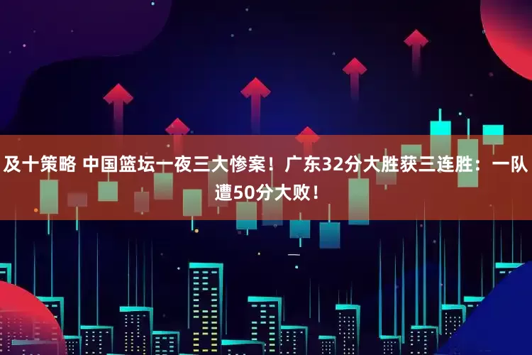 及十策略 中国篮坛一夜三大惨案！广东32分大胜获三连胜：一队遭50分大败！