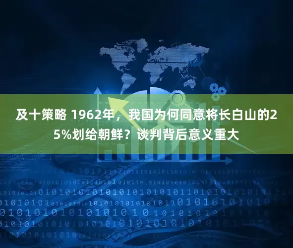 及十策略 1962年，我国为何同意将长白山的25%划给朝鲜？谈判背后意义重大