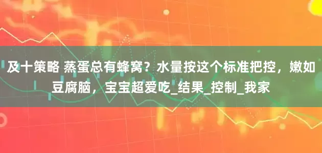 及十策略 蒸蛋总有蜂窝？水量按这个标准把控，嫩如豆腐脑，宝宝超爱吃_结果_控制_我家