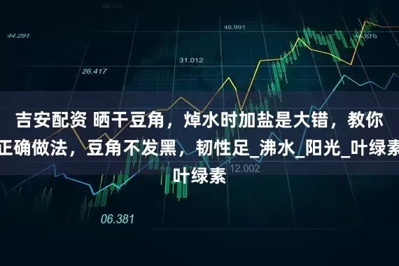 吉安配资 晒干豆角，焯水时加盐是大错，教你正确做法，豆角不发黑，韧性足_沸水_阳光_叶绿素